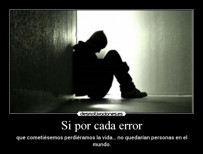 Si por cada error - que cometiésemos perdiéramos la vida... no quedarían personas en el mundo.