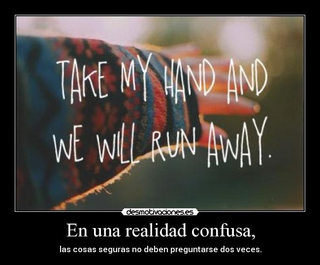 En una realidad confusa, - las cosas seguras no deben preguntarse dos veces.