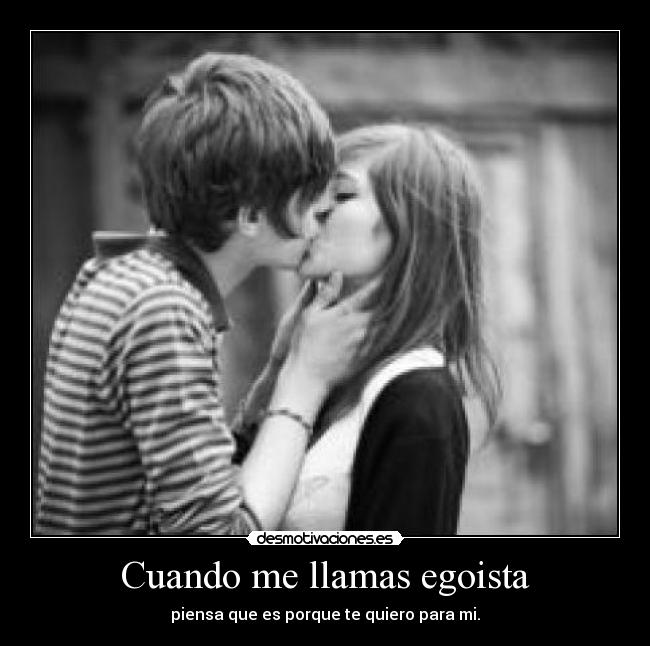 Cuando me llamas egoista - piensa que es porque te quiero para mi.