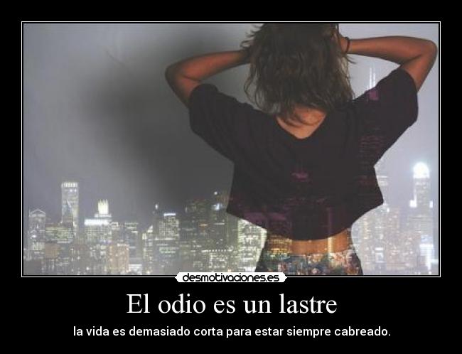 El odio es un lastre - la vida es demasiado corta para estar siempre cabreado.