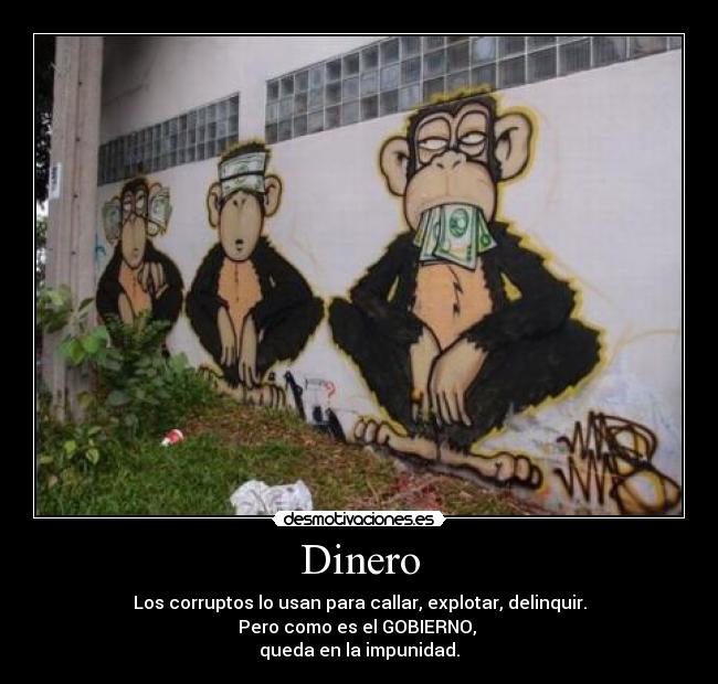 Dinero - Los corruptos lo usan para callar, explotar, delinquir.
Pero como es el GOBIERNO, 
queda en la impunidad.