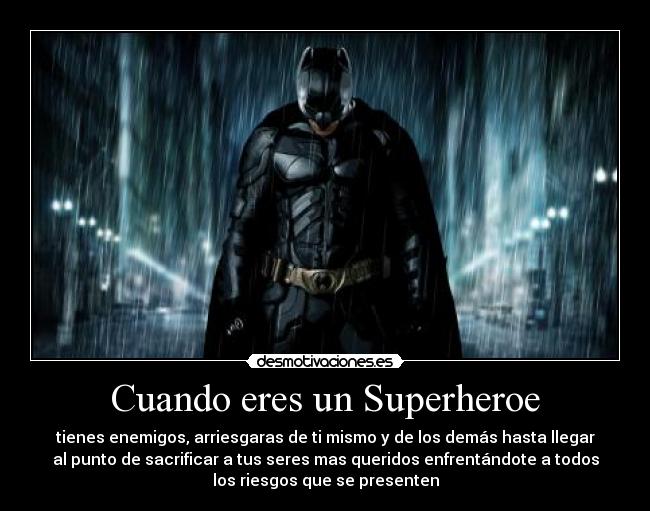 Cuando eres un Superheroe - tienes enemigos, arriesgaras de ti mismo y de los demás hasta llegar
al punto de sacrificar a tus seres mas queridos enfrentándote a todos
los riesgos que se presenten