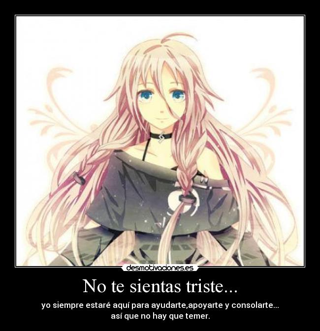 No te sientas triste... - yo siempre estaré aquí para ayudarte,apoyarte y consolarte...
así que no hay que temer.