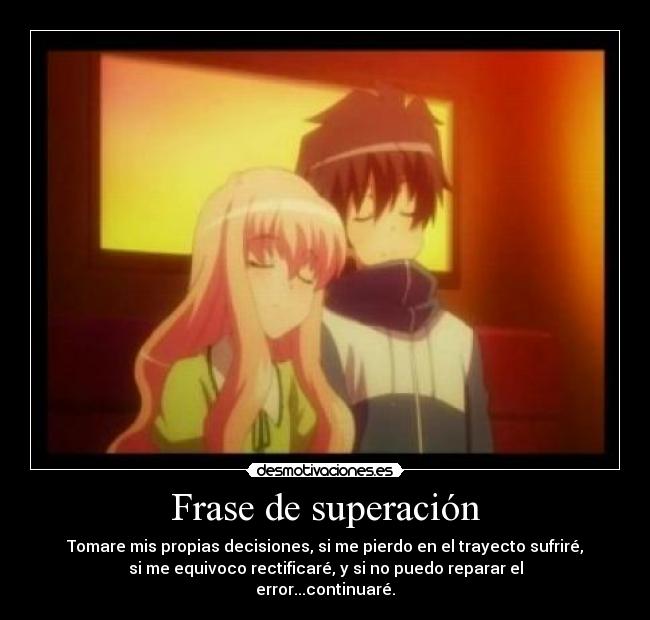 Frase de superación - Tomare mis propias decisiones, si me pierdo en el trayecto sufriré,
si me equivoco rectificaré, y si no puedo reparar el
error...continuaré.