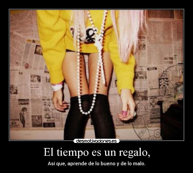 El tiempo es un regalo, - Así que, aprende de lo bueno y de lo malo.