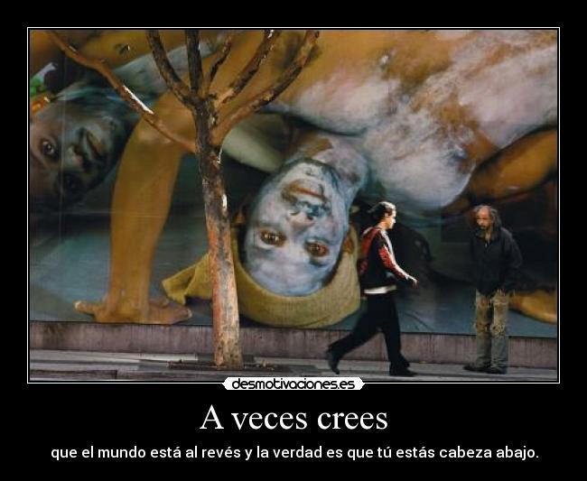 A veces crees - que el mundo está al revés y la verdad es que tú estás cabeza abajo.