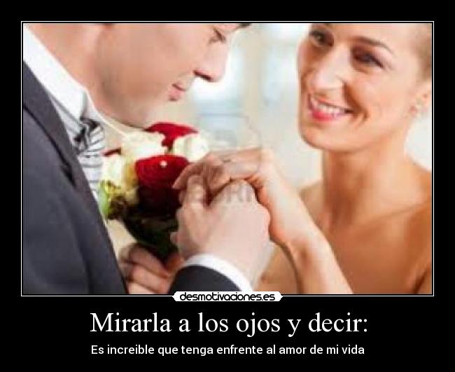 Mirarla a los ojos y decir: - Es increible que tenga enfrente al amor de mi vida