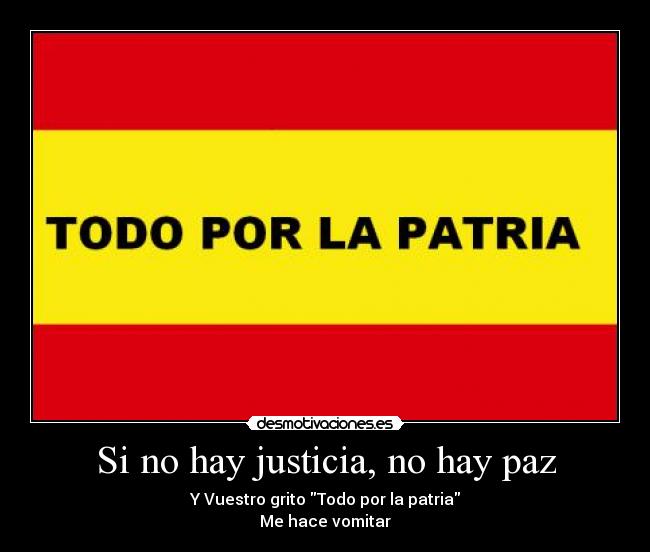Si no hay justicia, no hay paz - Y Vuestro grito Todo por la patria
Me hace vomitar