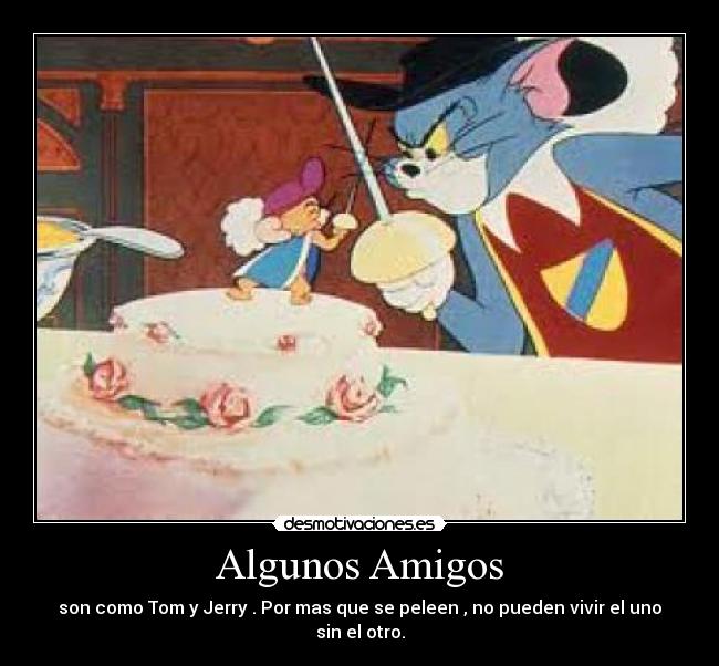 Algunos Amigos - son como Tom y Jerry . Por mas que se peleen , no pueden vivir el uno sin el otro.