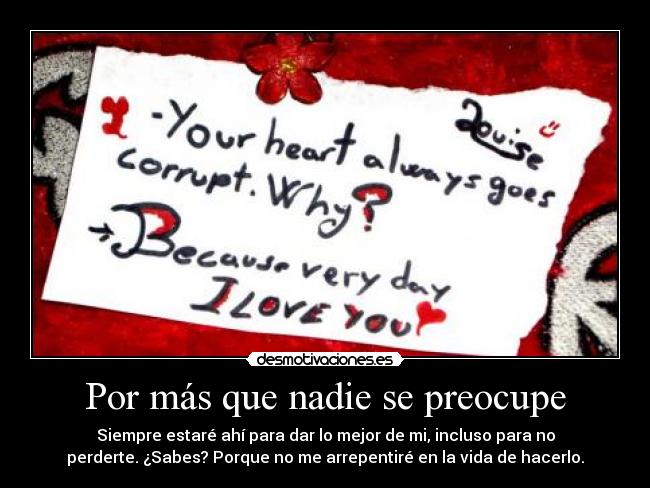Por más que nadie se preocupe - Siempre estaré ahí para dar lo mejor de mi, incluso para no
perderte. ¿Sabes? Porque no me arrepentiré en la vida de hacerlo.