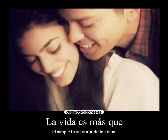 La vida es más que - el simple transcurrir de los días.