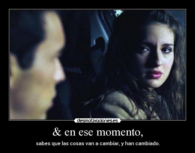 & en ese momento, - sabes que las cosas van a cambiar, y han cambiado.