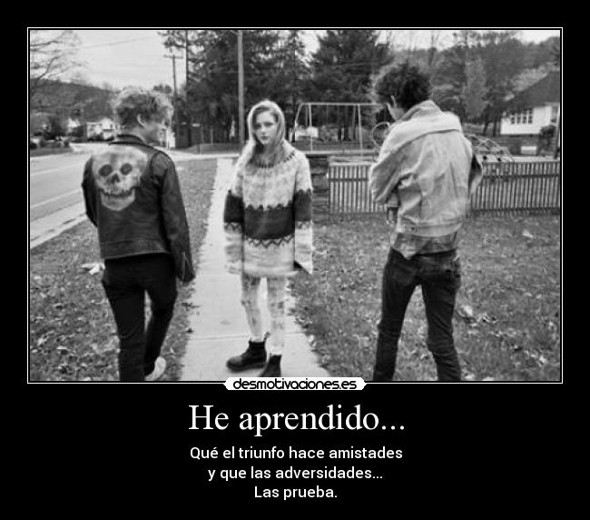 He aprendido... - Qué el triunfo hace amistades
y que las adversidades...
Las prueba.