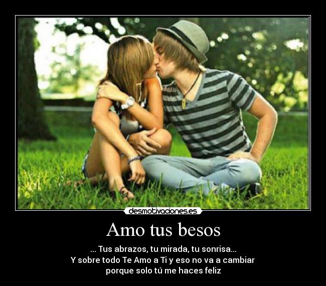 Amo tus besos - ... Tus abrazos, tu mirada, tu sonrisa...
Y sobre todo Te Amo a Ti y eso no va a cambiar
porque solo tú me haces feliz♥