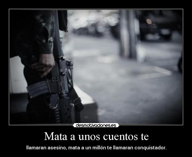 Mata a unos cuentos te - llamaran asesino, mata a un millón te llamaran conquistador.