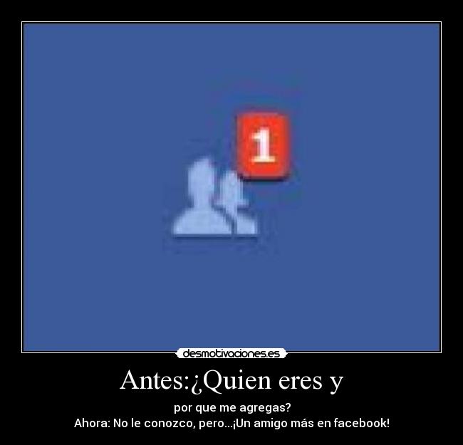 Antes:¿Quien eres y - por que me agregas?
Ahora: No le conozco, pero...¡Un amigo más en facebook!