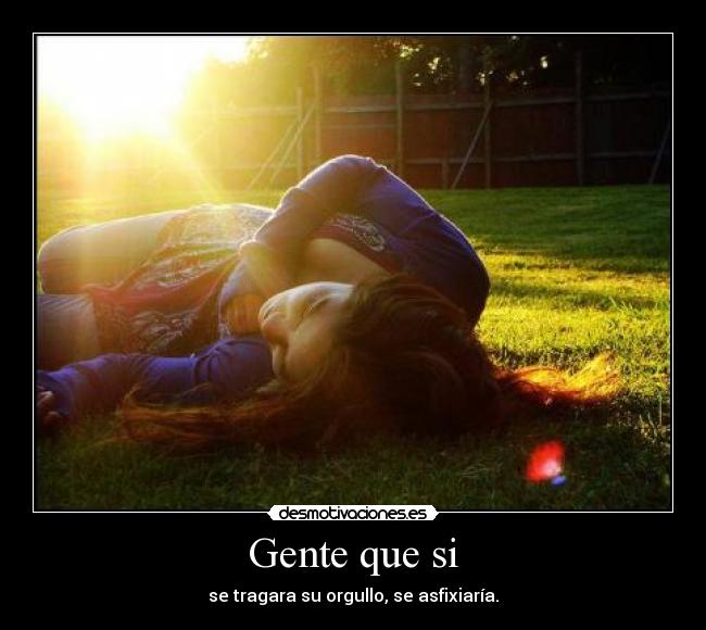 Gente que si - se tragara su orgullo, se asfixiaría.