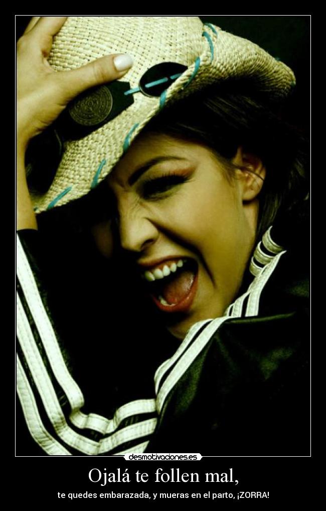 Ojalá te follen mal, - te quedes embarazada, y mueras en el parto, ¡ZORRA!