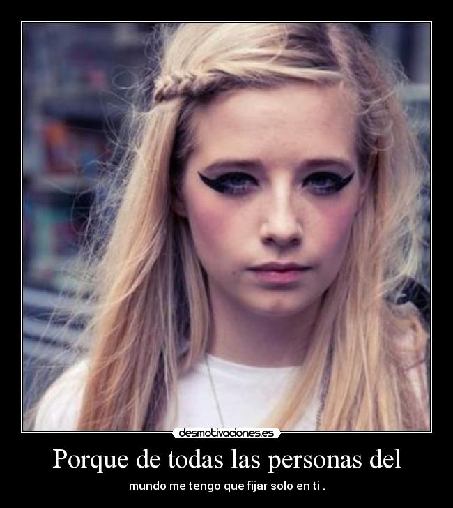 Porque de todas las personas del - mundo me tengo que fijar solo en ti .