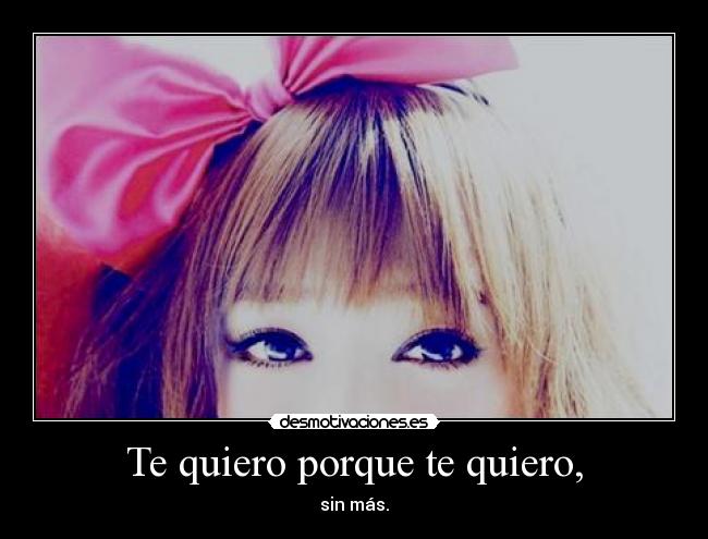 Te quiero porque te quiero, - sin más.