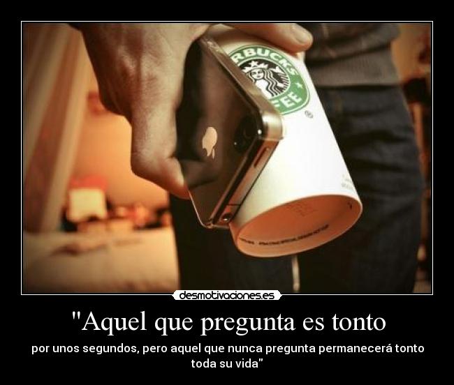 Aquel que pregunta es tonto - por unos segundos, pero aquel que nunca pregunta permanecerá tonto toda su vida