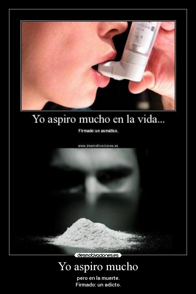 Yo aspiro mucho - pero en la muerte.
Firmado: un adicto.