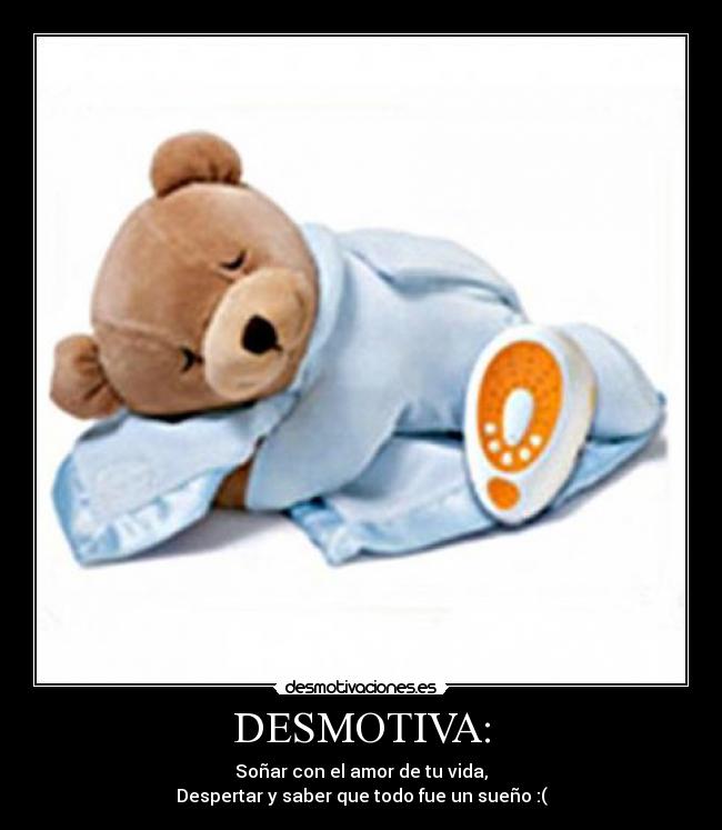 DESMOTIVA: - Soñar con el amor de tu vida,
Despertar y saber que todo fue un sueño :(