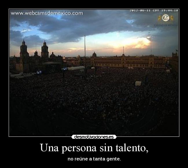 Una persona sin talento, - no reúne a tanta gente.