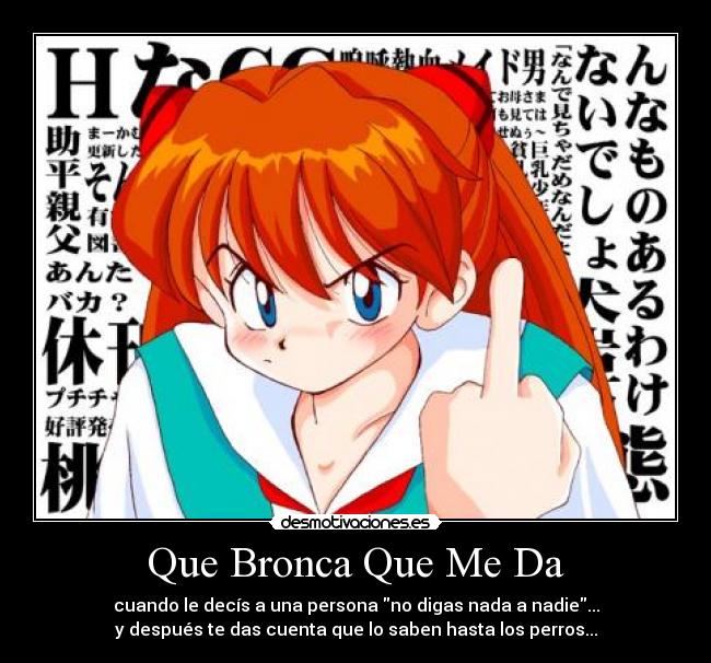 Que Bronca Que Me Da - cuando le decís a una persona no digas nada a nadie...
y después te das cuenta que lo saben hasta los perros...