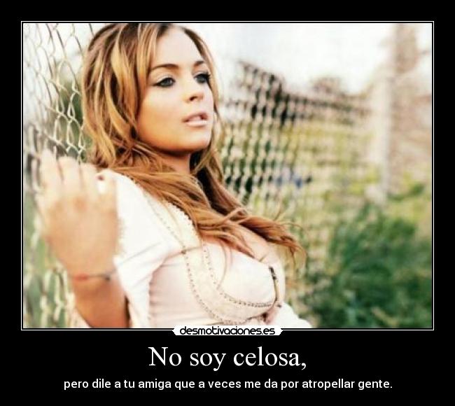 No soy celosa, - pero dile a tu amiga que a veces me da por atropellar gente.