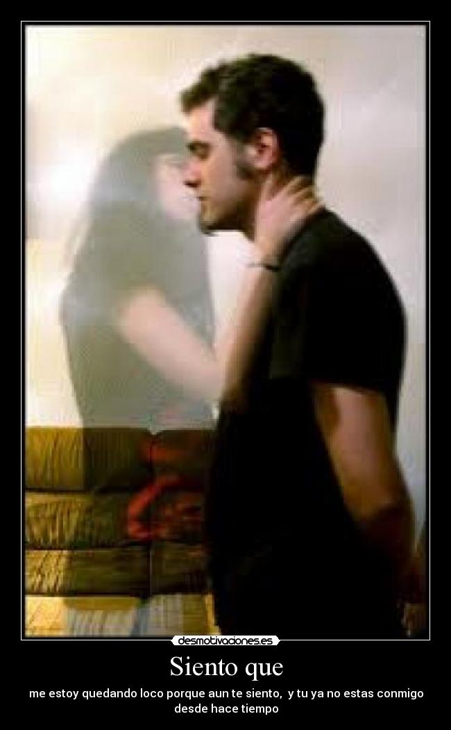 Siento que - me estoy quedando loco porque aun te siento, y tu ya no estas conmigo
desde hace tiempo