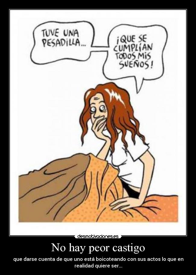 No hay peor castigo - que darse cuenta de que uno está boicoteando con sus actos lo que en
realidad quiere ser...