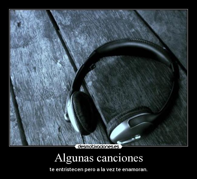 Algunas canciones - te entristecen pero a la vez te enamoran.
