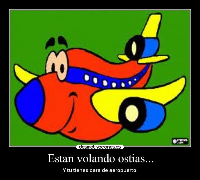 Estan volando ostias... - Y tu tienes cara de aeropuerto.
