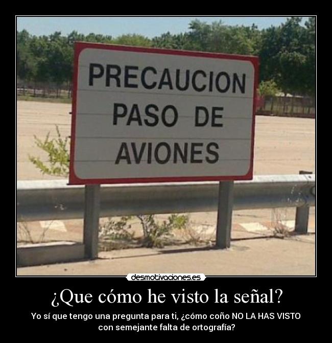 ¿Que cómo he visto la señal? - Yo sí que tengo una pregunta para ti, ¿cómo coño NO LA HAS VISTO
con semejante falta de ortografía?