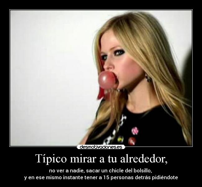 Típico mirar a tu alrededor, - no ver a nadie, sacar un chicle del bolsillo,
y en ese mismo instante tener a 15 personas detrás pidiéndote