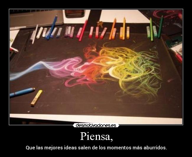 Piensa, - Que las mejores ideas salen de los momentos más aburridos.
