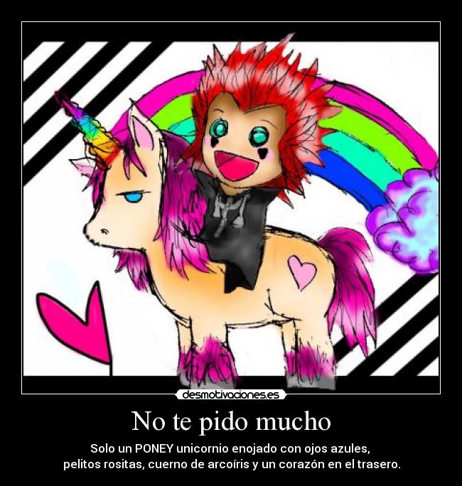 No te pido mucho - Solo un PONEY unicornio enojado con ojos azules, 
pelitos rositas, cuerno de arcoíris y un corazón en el trasero.