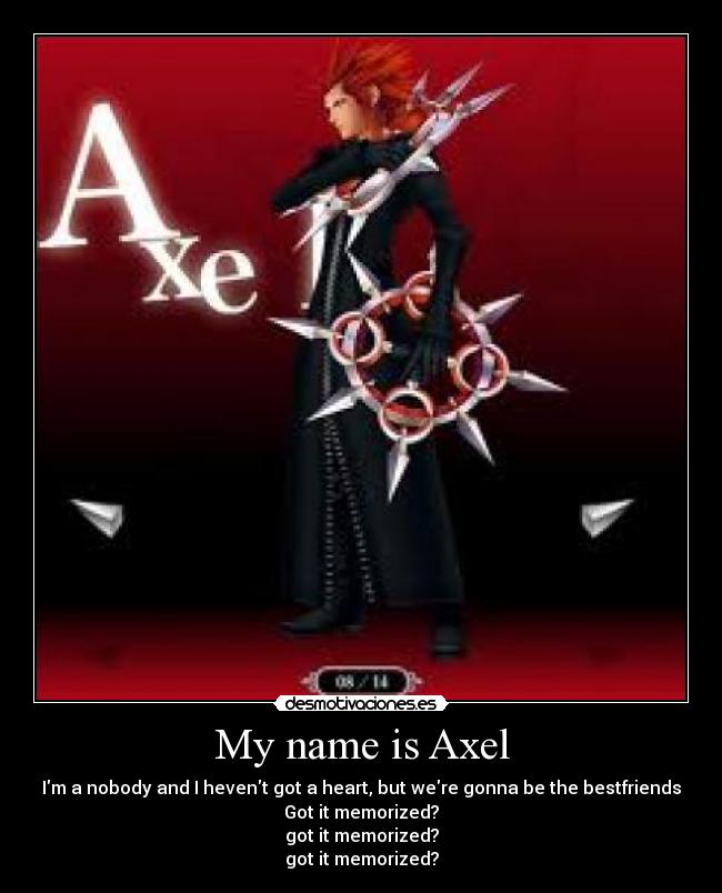 My name is Axel - Im a nobody and I hevent got a heart, but were gonna be the bestfriends
Got it memorized?
got it memorized?
got it memorized?