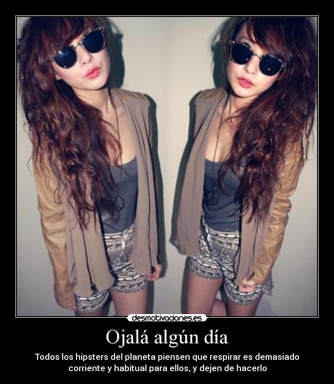 Ojalá algún día - Todos los hipsters del planeta piensen que respirar es demasiado
corriente y habitual para ellos, y dejen de hacerlo