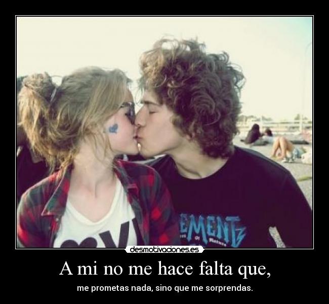 A mi no me hace falta que, - me prometas nada, sino que me sorprendas.