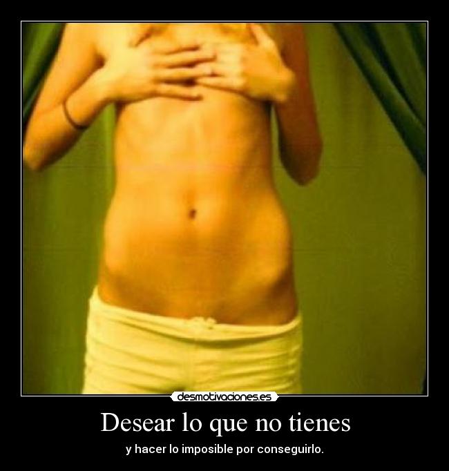 Desear lo que no tienes - y hacer lo imposible por conseguirlo.