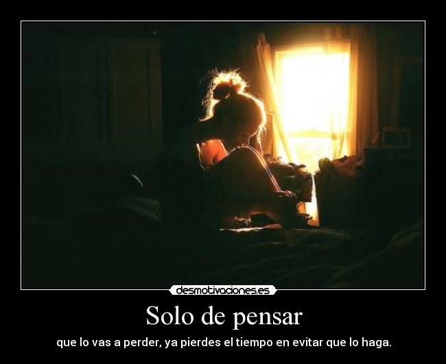 Solo de pensar - que lo vas a perder, ya pierdes el tiempo en evitar que lo haga.