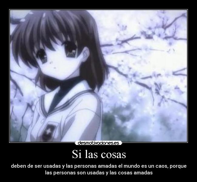 Si las cosas - deben de ser usadas y las personas amadas el mundo es un caos, porque
las personas son usadas y las cosas amadas