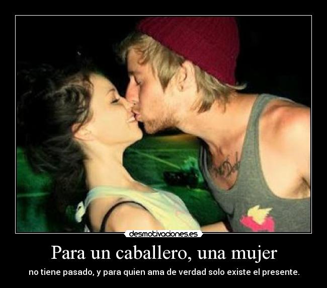 Para un caballero, una mujer - no tiene pasado, y para quien ama de verdad solo existe el presente.