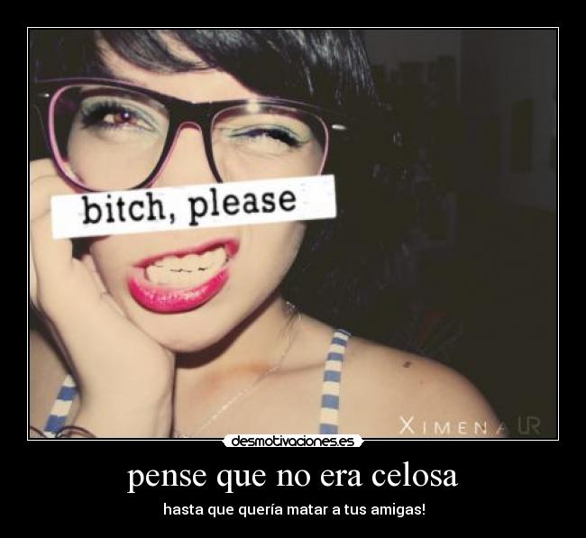 pense que no era celosa - hasta que quería matar a tus amigas!