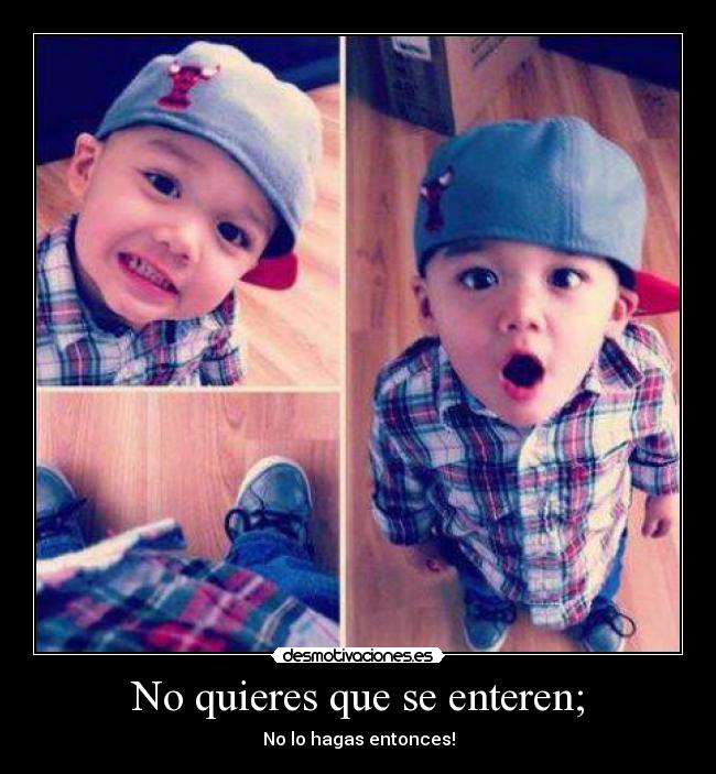 No quieres que se enteren; - No lo hagas entonces!