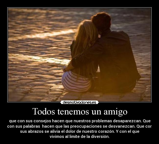 Todos tenemos un amigo - que con sus consejos hacen que nuestros problemas desaparezcan. Que
con sus palabras  hacen que las preocupaciones se desvanezcan. Que con
sus abrazos se alivia el dolor de nuestro corazón. Y con el que
vivimos al limite de la diversión.