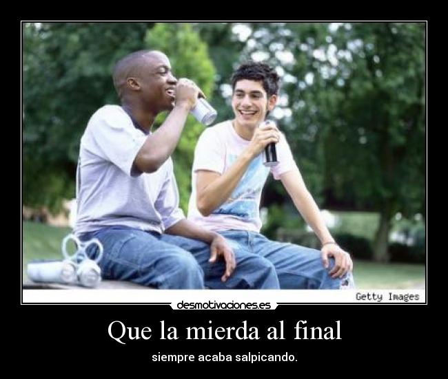 Que la mierda al final - siempre acaba salpicando.