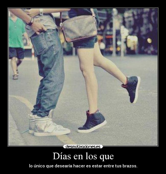 Días en los que - lo único que desearía hacer es estar entre tus brazos.
